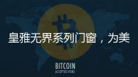 皇雅无界系列门窗，为美好生活而设计