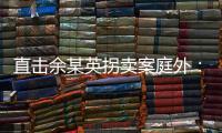 直击余某英拐卖案庭外：受害者痛斥

，寻亲者聚集