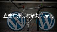 直击广州芳村解封：居民放礼炮庆祝 珍惜来之不易的成果