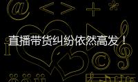 直播带货纠纷依然高发！中消协发布年度报告