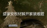 益家安板材解开家装难题，许你一个安乐之窝