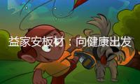 益家安板材
：向健康出发�，你我随行