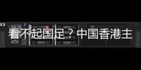 看不起国足？中国香港主帅放狠
：至少要拿个平局 肯定大胆攻出去