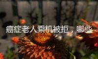 癌症老人乘机被拒�，哪些情况不能飞？川航称艾滋患者需报备