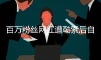百万粉丝网红遭勒索后自杀？警方：系自导自演
