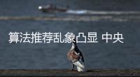 算法推荐乱象凸显 中央网信办督导抖音、小红书等平台优化调整