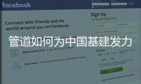 管道如何为中国基建发力
，串联起我们的美好生活?