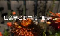 社会学者眼中的“断亲”�：不是社会问题，也不代表社会进步