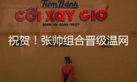 祝贺�！张帅组合晋级温网混双四强