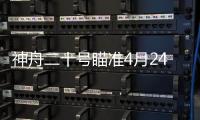 神舟二十号瞄准4月24日17时17分发射