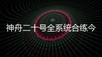 神舟二十号全系统合练今日展开 较神舟十九号有哪些优化改进？