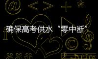 确保高考供水“零中断”
！珠海送水车、抢修队已就位 24小时待命护航高考