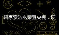 碧家索防水荣登央视，硬核品牌实力铸就高光时刻!