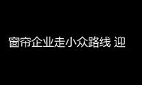 窗帘企业走小众路线 迎来个性化商机