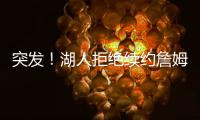 突发！湖人拒绝续约詹姆斯！骑士只提供老将底薪