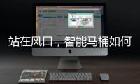 站在风口	，智能马桶如何飞起来?