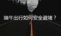 端午出行如何安全避堵�？请看这里→