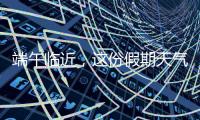 端午临近�，这份假期天气地图请查收