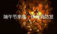 端午节来临，珠海消防发布消防安全提示​