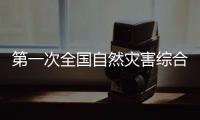第一次全国自然灾害综合风险普查	：为何普查？起啥作用？
