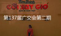 第137届广交会第二期今日开幕
，预计将举办超百场新品发布活动