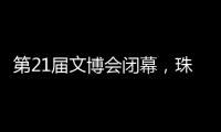 第21届文博会闭幕
，珠海展台展现多元魅力与创新活力！