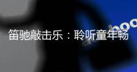 笛驰敲击乐：聆听童年畅想曲 传承敲击乐文化