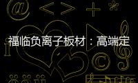 福临负离子板材：高端定制新主流 除醛抗菌更生态