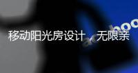 移动阳光房设计�，无限亲近大自然，将狂风暴雨挡在门外!
