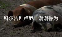 科尔告别卢尼：谢谢你为球队所做的一切 执教你是不可思议的经历