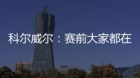 科尔威尔
：赛前大家都在说巴黎是热门，我们必须让他们闭嘴