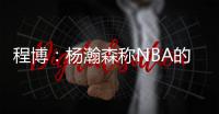 程博：杨瀚森称NBA的对抗更文明 让在场记者们对CBA产生了兴趣