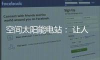 空间太阳能电站： 让人类尽享来自太空的清洁能源