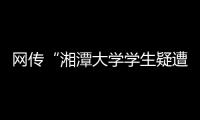 网传“湘潭大学学生疑遭投毒身亡”，警方通报：室友有重大作案嫌疑