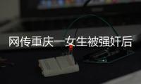 网传重庆一女生被强奸后与男友跳楼，警方：强奸和跳楼事件无关