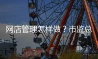 网店管理怎样做
？市监总局发布首个行业标准