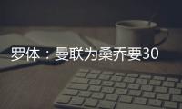 罗体：曼联为桑乔要3000万欧&尤文在积极谈判，同时也想留孔塞桑