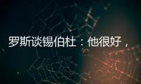 罗斯谈锡伯杜：他很好
，当你拿着3000万美元离开
，你不可能生气