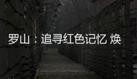 罗山：追寻红色记忆 焕发新的生机
