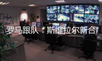 罗马跟队：斯维拉尔新合同年薪400万欧，无解约金条款