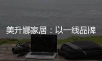 美升娜家居	�：以一线品牌实力，定义当代中国人的美学生活