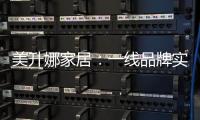 美升娜家居：一线品牌实力铸就品质传奇