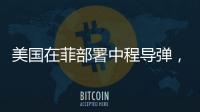 美国在菲部署中程导弹	
，南海正变得更加危险丨军事