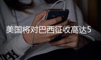 美国将对巴西征收高达50%的关税
，外交部回应