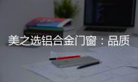 美之选铝合金门窗
：品质苛求 匠心缔造