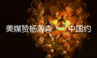 美媒赞杨瀚森：“中国约基奇”有弹跳�
，身高7尺1的他移动能力很出色