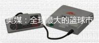 美媒：全球最大的篮球市场——中国的电视转播合同即将招标