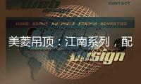 美菱吊顶：江南系列，配出最美家居色彩