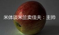 米体谈米兰卖佳夫：主帅看好帕夫&塔雷欣赏托莫里&加比亚是青训