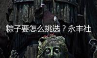 粽子要怎么挑选	？永丰社区这堂课揭秘不法商家套路